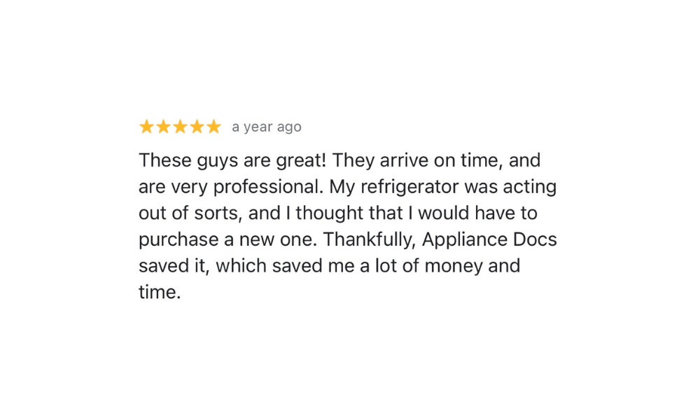 Five-star Google review from Satisfied Customer: These guys are great! They arrive on time, and are very professional. My refrigerator was acting out of sorts, and I thought that I would have to purchase a new one. Thankfully, Appliance Docs saved it, which saved me a lot of money and time.